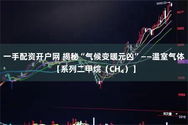 一手配资开户网 揭秘“气候变暖元凶”——温室气体【系列二甲烷（CH₄）】