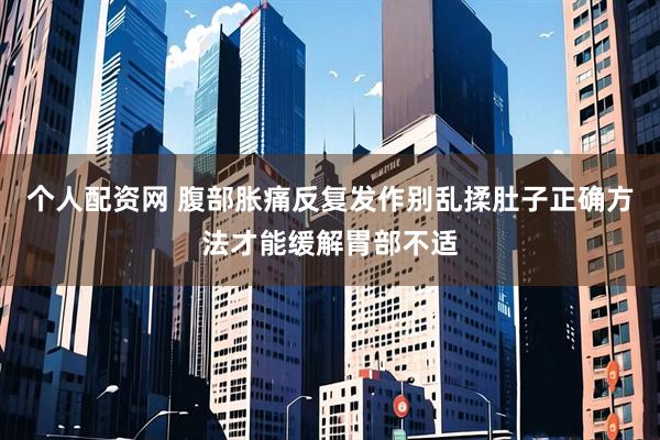 个人配资网 腹部胀痛反复发作别乱揉肚子正确方法才能缓解胃部不适