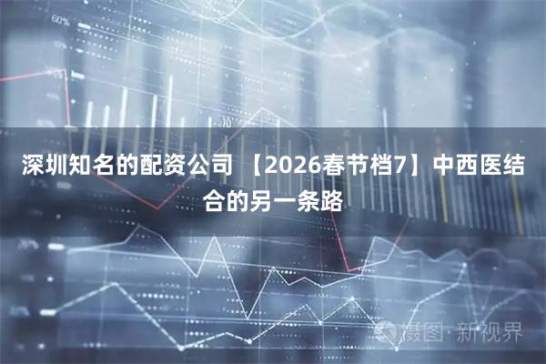 深圳知名的配资公司 【2026春节档7】中西医结合的另一条路