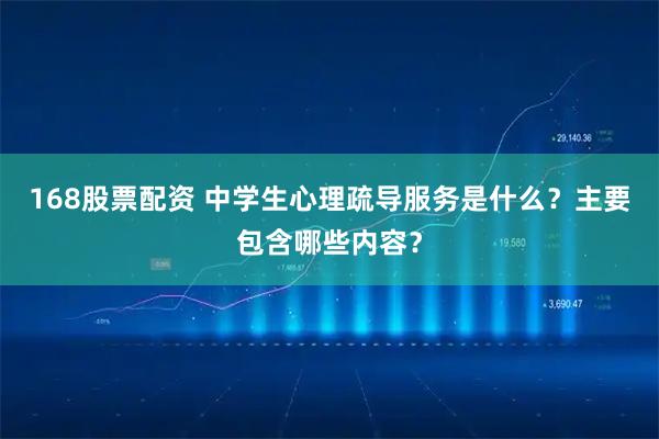 168股票配资 中学生心理疏导服务是什么？主要包含哪些内容？