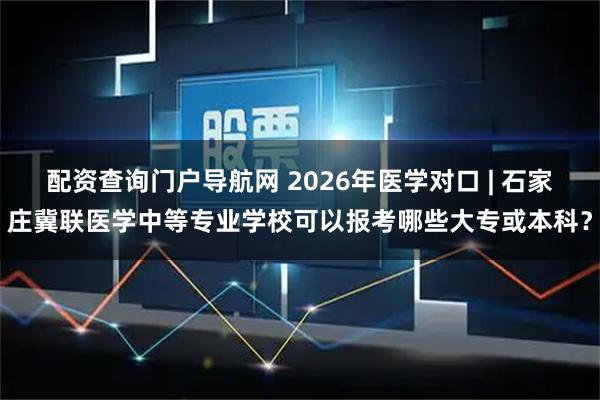 配资查询门户导航网 2026年医学对口 | 石家庄冀联医学中等专业学校可以报考哪些大专或本科？