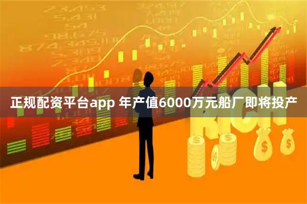 正规配资平台app 年产值6000万元船厂即将投产