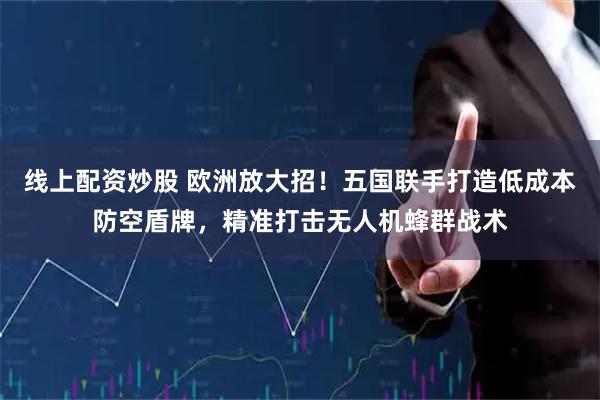 线上配资炒股 欧洲放大招！五国联手打造低成本防空盾牌，精准打击无人机蜂群战术