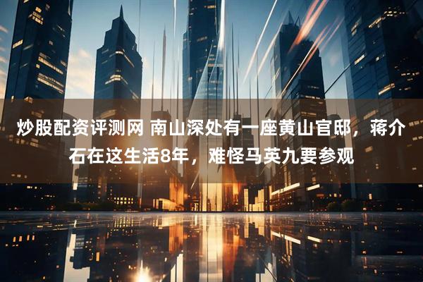 炒股配资评测网 南山深处有一座黄山官邸，蒋介石在这生活8年，难怪马英九要参观