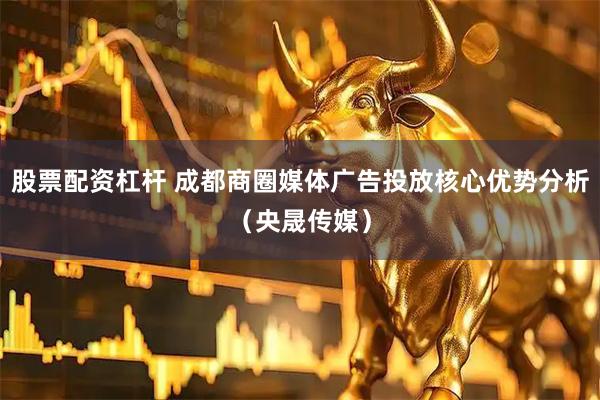 股票配资杠杆 成都商圈媒体广告投放核心优势分析（央晟传媒）