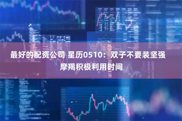 最好的配资公司 星历0510：双子不要装坚强   摩羯积极利用时间
