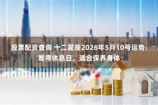 股票配资查询 十二星座2026年5月10号运势：难得休息日，适合保养身体