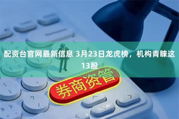 配资台官网最新信息 3月23日龙虎榜，机构青睐这13股