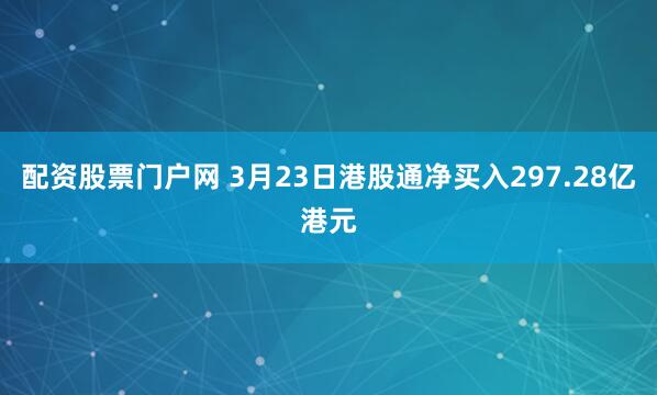 配资股票门户网 3月23日港股通净买入297.28亿港元